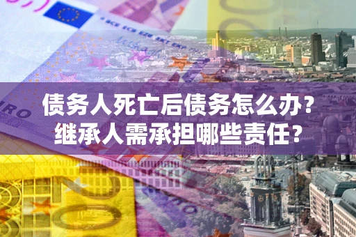 武汉债务人死亡后债务怎么办？继承人需承担哪些责任？