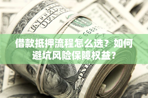 武汉借款抵押流程怎么选？如何避坑风险保障权益？