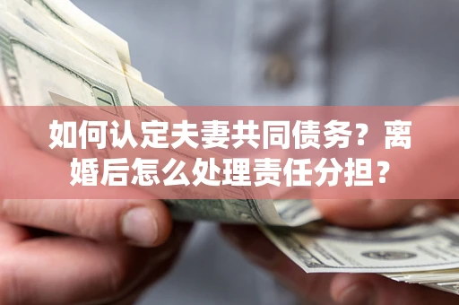武汉如何认定夫妻共同债务？离婚后怎么处理责任分担？