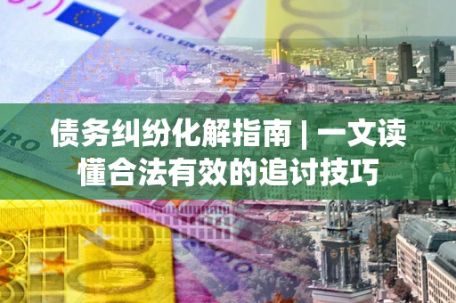 武汉债务纠纷化解指南 | 一文读懂合法有效的追讨技巧