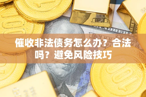 武汉催收非法债务怎么办？合法吗？避免风险技巧