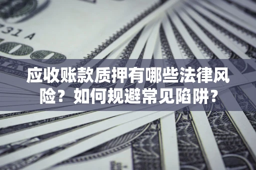武汉应收账款质押有哪些法律风险？如何规避常见陷阱？