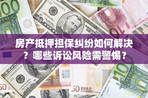 武汉房产抵押担保纠纷如何解决？哪些诉讼风险需警惕？