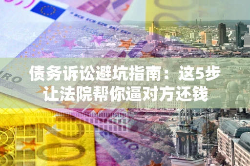 武汉债务诉讼避坑指南：这5步让法院帮你逼对方还钱
