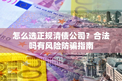 武汉怎么选正规清债公司？合法吗有风险防骗指南