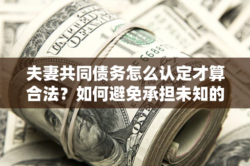 武汉夫妻共同债务怎么认定才算合法？如何避免承担未知的债务风险？