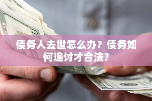 武汉债务人去世怎么办？债务如何追讨才合法？
