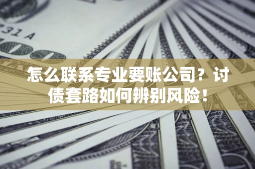 武汉怎么联系专业要账公司？讨债套路如何辨别风险！