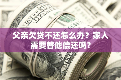 武汉父亲欠贷不还怎么办？家人需要替他偿还吗？