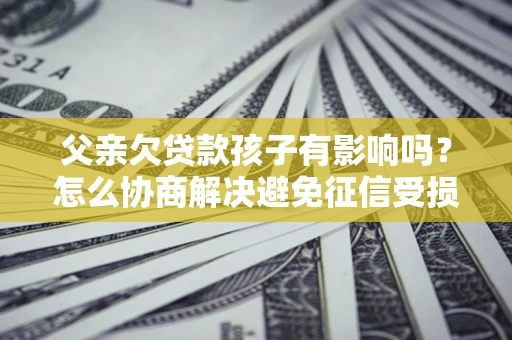 武汉父亲欠贷款孩子有影响吗？怎么协商解决避免征信受损？