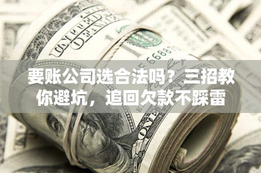 武汉要账公司选合法吗？三招教你避坑，追回欠款不踩雷