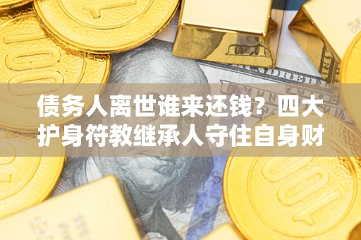 武汉债务人离世谁来还钱？四大护身符教继承人守住自身财产