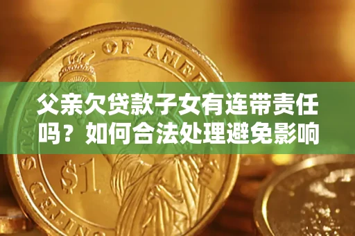 武汉父亲欠贷款子女有连带责任吗？如何合法处理避免影响？