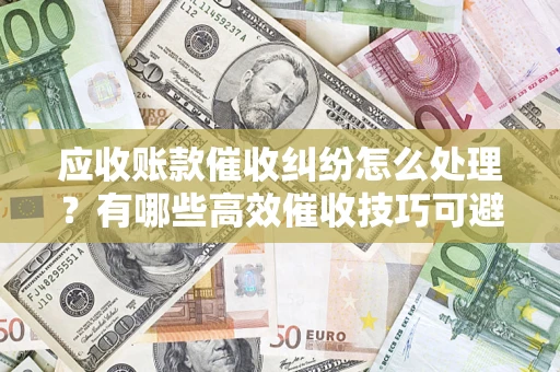 武汉应收账款催收纠纷怎么处理？有哪些高效催收技巧可避免坏账？
