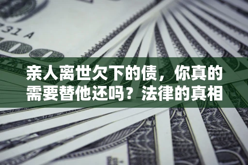 武汉亲人离世欠下的债，你真的需要替他还吗？法律的真相或许与你想的不一样