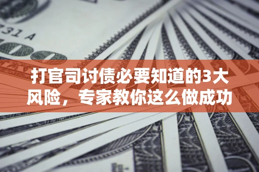 武汉打官司讨债必要知道的3大风险，专家教你这么做成功率飙升
