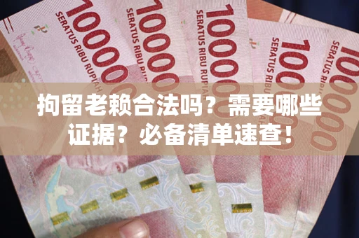 武汉拘留老赖合法吗？需要哪些证据？必备清单速查！