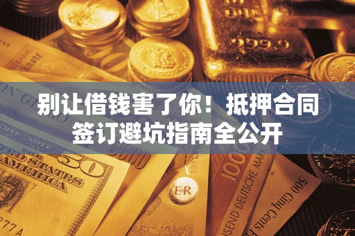 武汉别让借钱害了你！抵押合同签订避坑指南全公开
