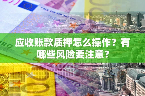 武汉应收账款质押怎么操作？有哪些风险要注意？