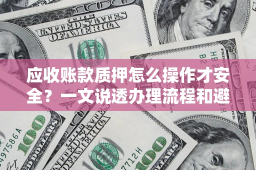 武汉应收账款质押怎么操作才安全？一文说透办理流程和避险绝招