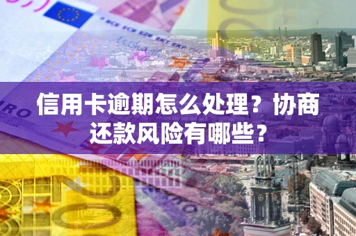 武汉信用卡逾期怎么处理？协商还款风险有哪些？